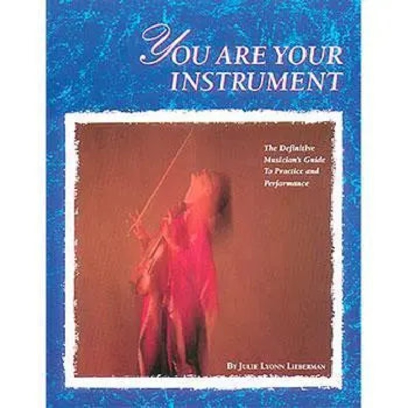 You Are Your Instrument: The Definitive Musician's Guide to Practice and Performance